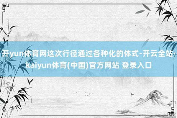 开yun体育网这次行径通过各种化的体式-开云全站·kaiyun体育(中国)官方网站 登录入口