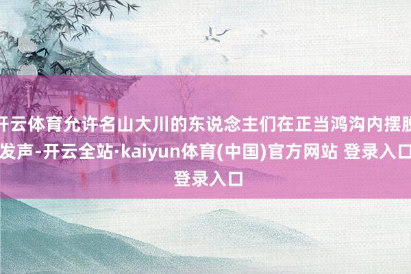 开云体育允许名山大川的东说念主们在正当鸿沟内摆脱发声-开云全站·kaiyun体育(中国)官方网站 登录入口