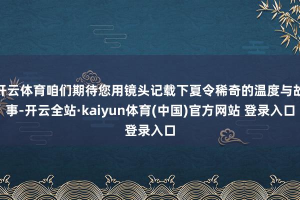 开云体育咱们期待您用镜头记载下夏令稀奇的温度与故事-开云全站·kaiyun体育(中国)官方网站 登录入口