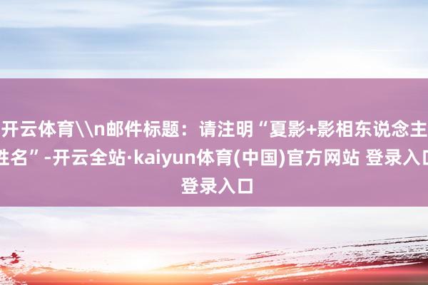 开云体育\n邮件标题：请注明“夏影+影相东说念主姓名”-开云全站·kaiyun体育(中国)官方网站 登录入口