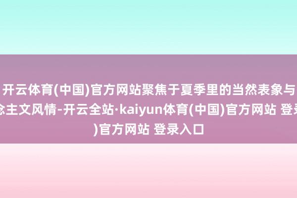 开云体育(中国)官方网站聚焦于夏季里的当然表象与东说念主文风情-开云全站·kaiyun体育(中国)官方网站 登录入口
