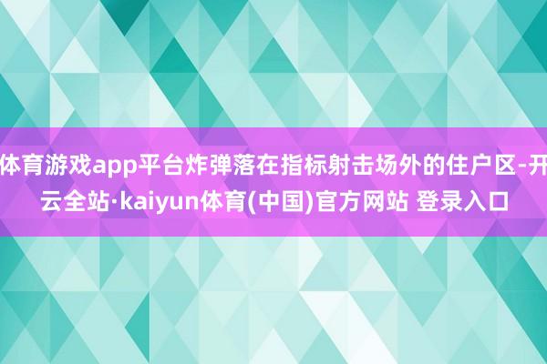 体育游戏app平台炸弹落在指标射击场外的住户区-开云全站·kaiyun体育(中国)官方网站 登录入口