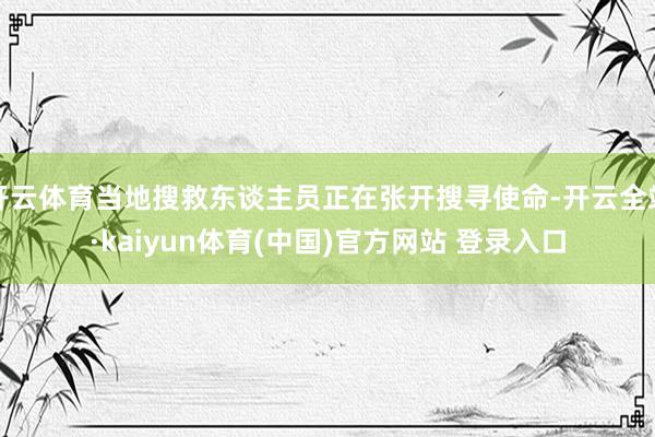 开云体育当地搜救东谈主员正在张开搜寻使命-开云全站·kaiyun体育(中国)官方网站 登录入口