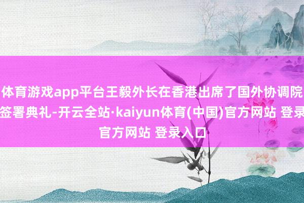 体育游戏app平台王毅外长在香港出席了国外协调院条约签署典礼-开云全站·kaiyun体育(中国)官方网站 登录入口