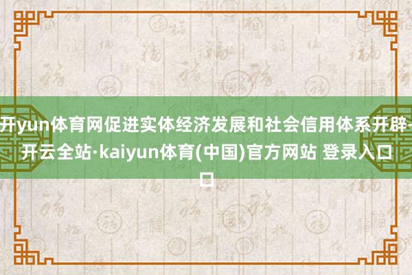 开yun体育网促进实体经济发展和社会信用体系开辟-开云全站·kaiyun体育(中国)官方网站 登录入口