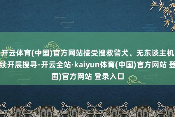 开云体育(中国)官方网站接受搜救警犬、无东谈主机等合手续开展搜寻-开云全站·kaiyun体育(中国)官方网站 登录入口