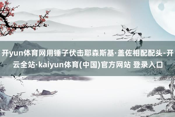 开yun体育网用锤子伏击耶森斯基·盖佐相配配头-开云全站·kaiyun体育(中国)官方网站 登录入口