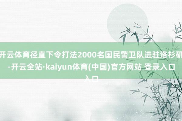开云体育径直下令打法2000名国民警卫队进驻洛杉矶-开云全站·kaiyun体育(中国)官方网站 登录入口