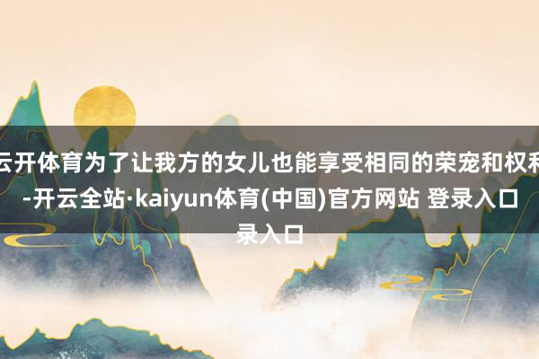 云开体育为了让我方的女儿也能享受相同的荣宠和权利-开云全站·kaiyun体育(中国)官方网站 登录入口