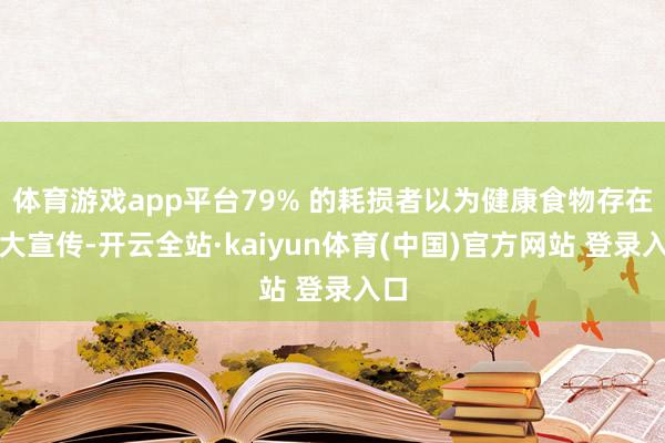 体育游戏app平台79% 的耗损者以为健康食物存在夸大宣传-开云全站·kaiyun体育(中国)官方网站 登录入口