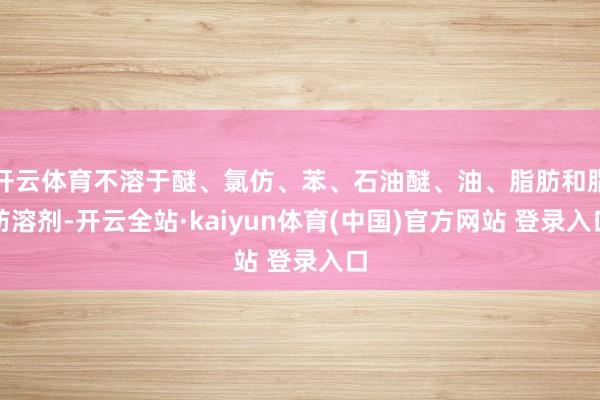开云体育不溶于醚、氯仿、苯、石油醚、油、脂肪和脂肪溶剂-开云全站·kaiyun体育(中国)官方网站 登录入口