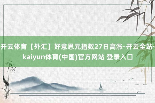 开云体育【外汇】好意思元指数27日高涨-开云全站·kaiyun体育(中国)官方网站 登录入口