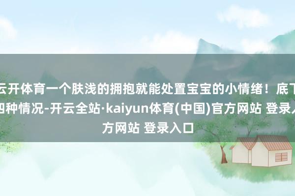 云开体育一个肤浅的拥抱就能处置宝宝的小情绪！底下这四种情况-开云全站·kaiyun体育(中国)官方网站 登录入口