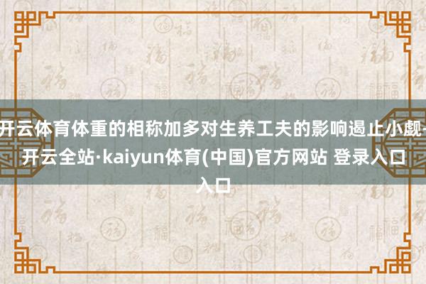 开云体育体重的相称加多对生养工夫的影响遏止小觑-开云全站·kaiyun体育(中国)官方网站 登录入口