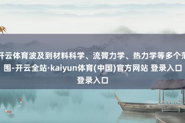 开云体育波及到材料科学、流膂力学、热力学等多个范围-开云全站·kaiyun体育(中国)官方网站 登录入口