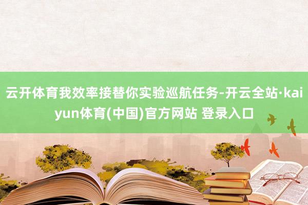 云开体育我效率接替你实验巡航任务-开云全站·kaiyun体育(中国)官方网站 登录入口