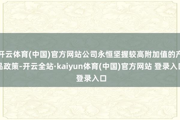 开云体育(中国)官方网站公司永恒坚握较高附加值的产品政策-开云全站·kaiyun体育(中国)官方网站 登录入口