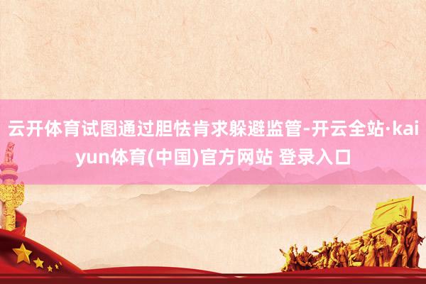 云开体育试图通过胆怯肯求躲避监管-开云全站·kaiyun体育(中国)官方网站 登录入口