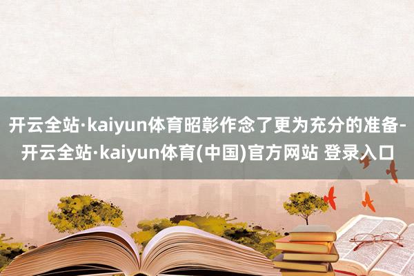 开云全站·kaiyun体育昭彰作念了更为充分的准备-开云全站·kaiyun体育(中国)官方网站 登录入口