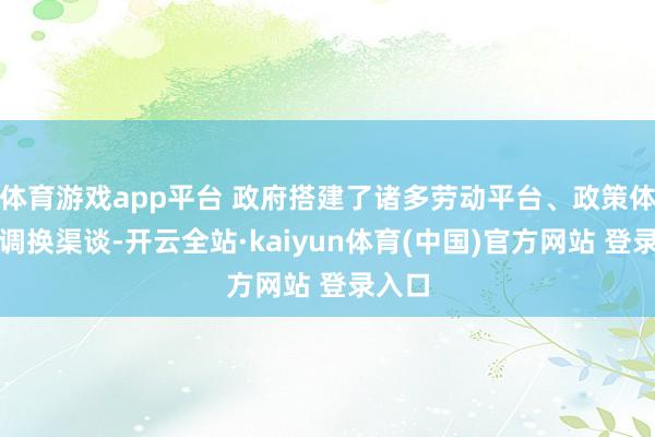 体育游戏app平台 政府搭建了诸多劳动平台、政策体系和调换渠谈-开云全站·kaiyun体育(中国)官方网站 登录入口