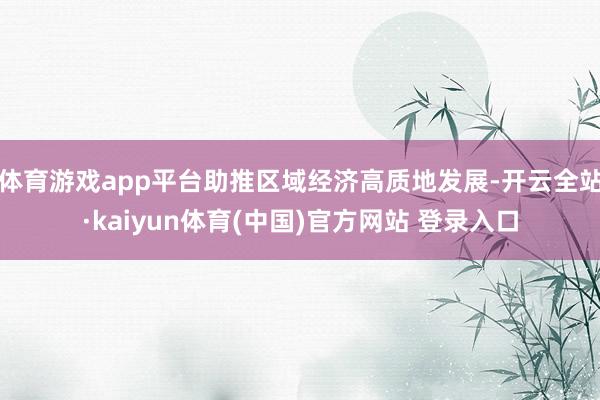 体育游戏app平台助推区域经济高质地发展-开云全站·kaiyun体育(中国)官方网站 登录入口