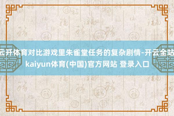 云开体育对比游戏里朱雀堂任务的复杂剧情-开云全站·kaiyun体育(中国)官方网站 登录入口