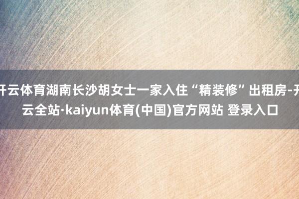 开云体育湖南长沙胡女士一家入住“精装修”出租房-开云全站·kaiyun体育(中国)官方网站 登录入口