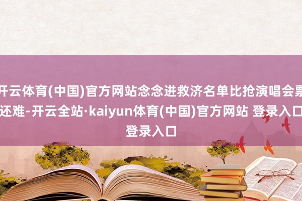 开云体育(中国)官方网站念念进救济名单比抢演唱会票还难-开云全站·kaiyun体育(中国)官方网站 登录入口