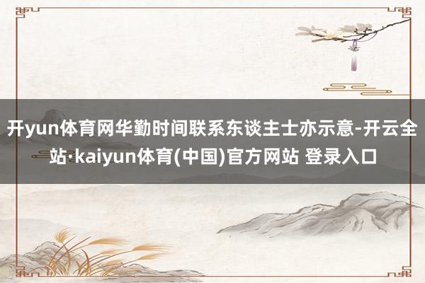 开yun体育网　　华勤时间联系东谈主士亦示意-开云全站·kaiyun体育(中国)官方网站 登录入口