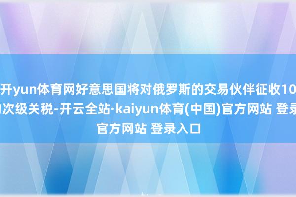 开yun体育网好意思国将对俄罗斯的交易伙伴征收100%的次级关税-开云全站·kaiyun体育(中国)官方网站 登录入口