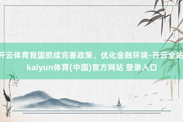 开云体育我国抓续完善政策、优化金融环境-开云全站·kaiyun体育(中国)官方网站 登录入口