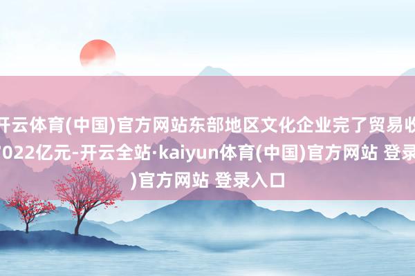 开云体育(中国)官方网站东部地区文化企业完了贸易收入57022亿元-开云全站·kaiyun体育(中国)官方网站 登录入口