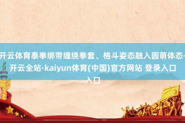 开云体育泰拳绑带缠绕拳套、格斗姿态融入圆萌体态-开云全站·kaiyun体育(中国)官方网站 登录入口