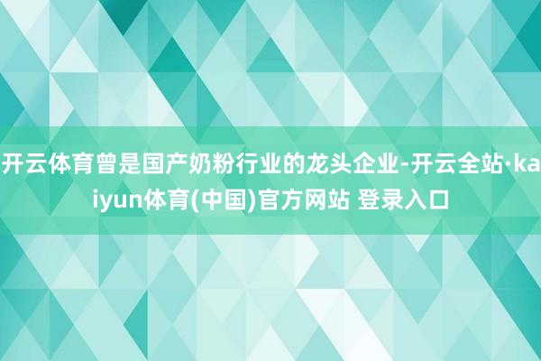 开云体育曾是国产奶粉行业的龙头企业-开云全站·kaiyun体育(中国)官方网站 登录入口