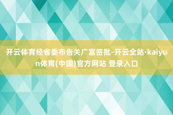 开云体育经省委布告关广富签批-开云全站·kaiyun体育(中国)官方网站 登录入口