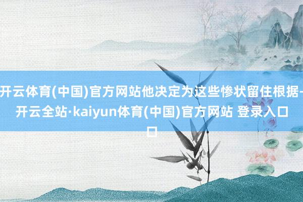 开云体育(中国)官方网站他决定为这些惨状留住根据-开云全站·kaiyun体育(中国)官方网站 登录入口