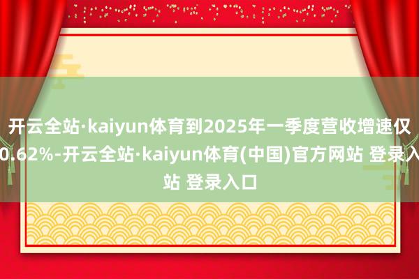 开云全站·kaiyun体育到2025年一季度营收增速仅有0.62%-开云全站·kaiyun体育(中国)官方网站 登录入口