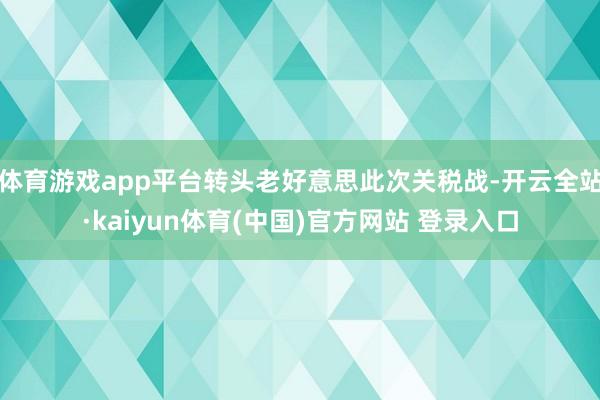 体育游戏app平台转头老好意思此次关税战-开云全站·kaiyun体育(中国)官方网站 登录入口