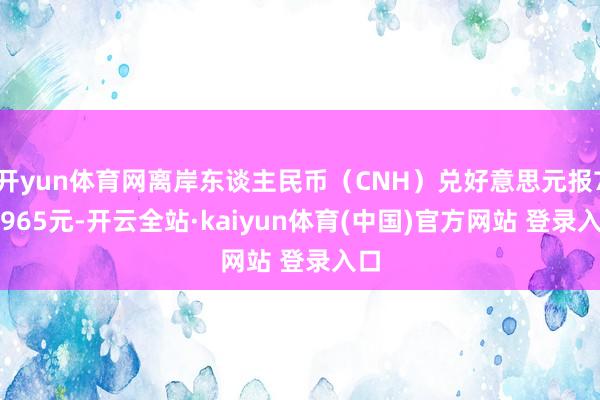 开yun体育网离岸东谈主民币（CNH）兑好意思元报7.1965元-开云全站·kaiyun体育(中国)官方网站 登录入口