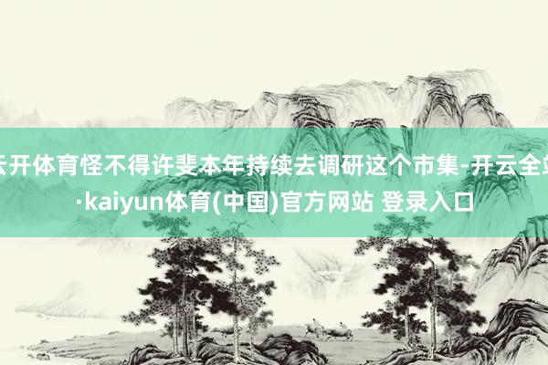 云开体育怪不得许斐本年持续去调研这个市集-开云全站·kaiyun体育(中国)官方网站 登录入口
