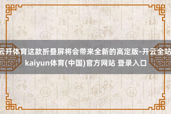 云开体育这款折叠屏将会带来全新的高定版-开云全站·kaiyun体育(中国)官方网站 登录入口