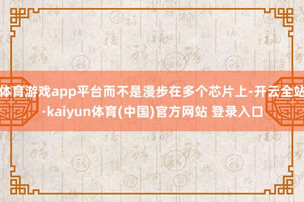 体育游戏app平台而不是漫步在多个芯片上-开云全站·kaiyun体育(中国)官方网站 登录入口