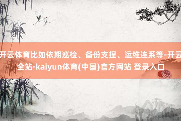 开云体育比如依期巡检、备份支捏、运维连系等-开云全站·kaiyun体育(中国)官方网站 登录入口
