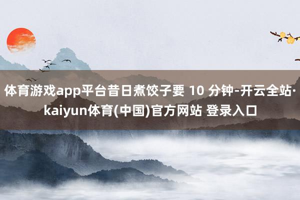 体育游戏app平台昔日煮饺子要 10 分钟-开云全站·kaiyun体育(中国)官方网站 登录入口
