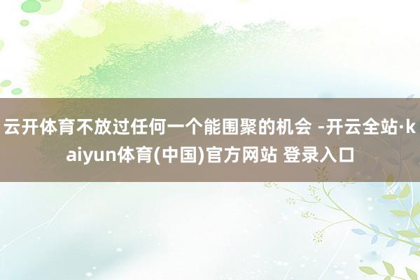 云开体育不放过任何一个能围聚的机会 -开云全站·kaiyun体育(中国)官方网站 登录入口