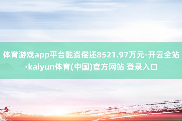 体育游戏app平台融资偿还8521.97万元-开云全站·kaiyun体育(中国)官方网站 登录入口