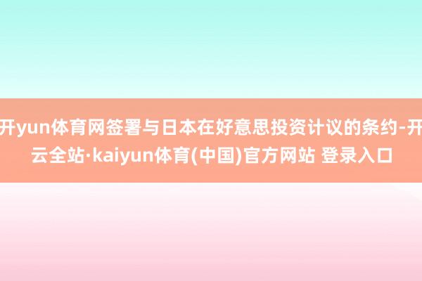 开yun体育网签署与日本在好意思投资计议的条约-开云全站·kaiyun体育(中国)官方网站 登录入口
