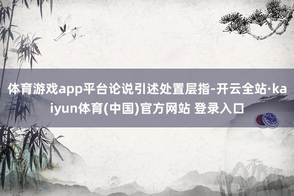 体育游戏app平台　　论说引述处置层指-开云全站·kaiyun体育(中国)官方网站 登录入口