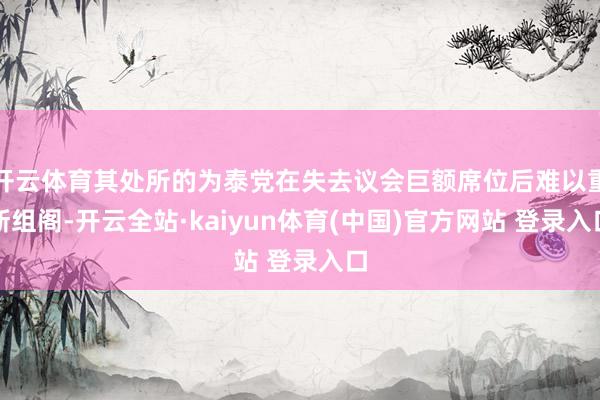 开云体育其处所的为泰党在失去议会巨额席位后难以重新组阁-开云全站·kaiyun体育(中国)官方网站 登录入口