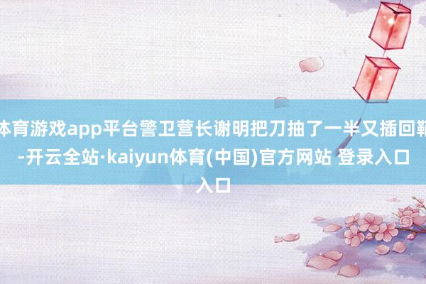 体育游戏app平台警卫营长谢明把刀抽了一半又插回鞘-开云全站·kaiyun体育(中国)官方网站 登录入口